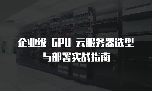 企业级 GPU 云服务器选型与部署实战指南