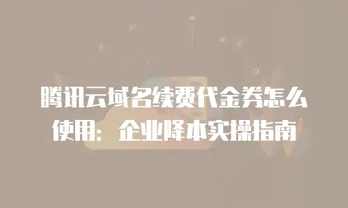 腾讯云域名续费代金券怎么使用：企业降本实操指南