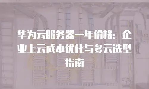 华为云服务器一年价格：企业上云成本优化与多云选型指南