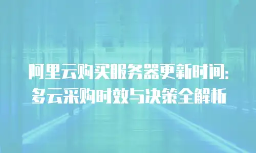 阿里云购买服务器更新时间：多云采购时效与决策全解析