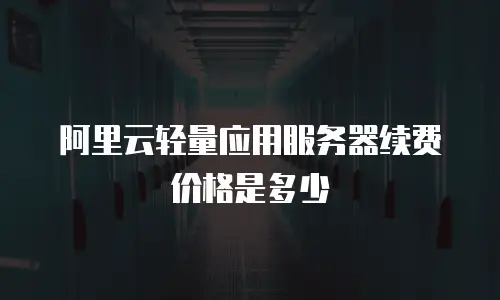 阿里云轻量应用服务器续费价格是多少