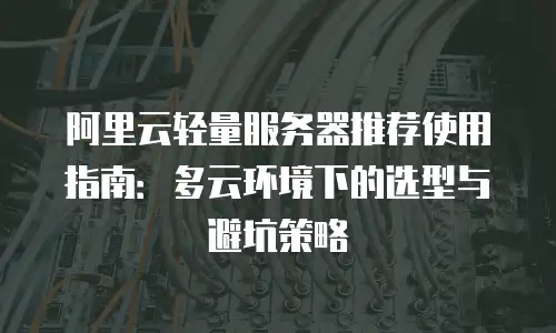 阿里云轻量服务器推荐使用指南：多云环境下的选型与避坑策略