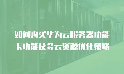 如何购买华为云服务器功能卡功能及多云资源优化策略