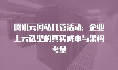 腾讯云网站托管活动：企业上云选型的真实成本与架构考量
