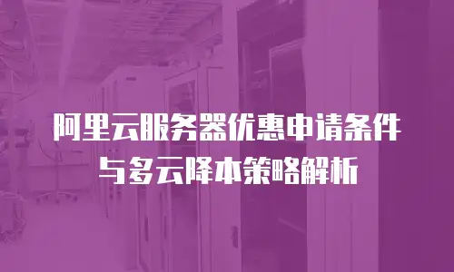 阿里云服务器优惠申请条件与多云降本策略解析