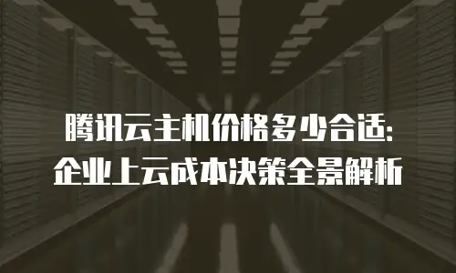 腾讯云主机价格多少合适：企业上云成本决策全景解析