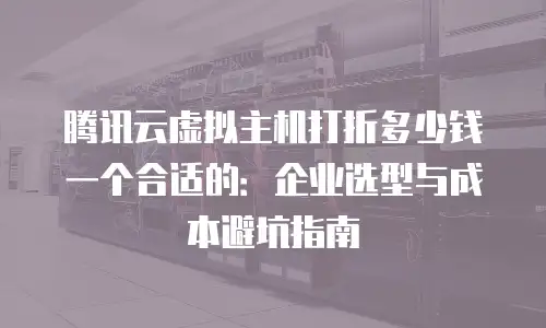 腾讯云虚拟主机打折多少钱一个合适的：企业选型与成本避坑指南