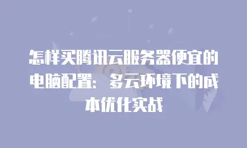 怎样买腾讯云服务器便宜的电脑配置：多云环境下的成本优化实战