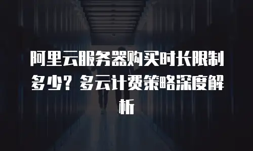 阿里云服务器购买时长限制多少？多云计费策略深度解析