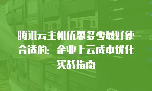 腾讯云主机优惠多少最好使合适的：企业上云成本优化实战指南