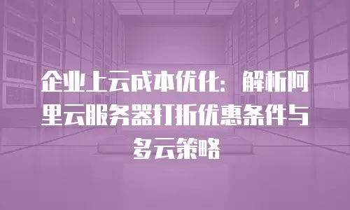 企业上云成本优化：解析阿里云服务器打折优惠条件与多云策略