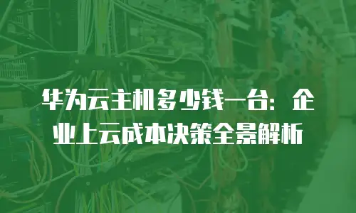 华为云主机多少钱一台：企业上云成本决策全景解析
