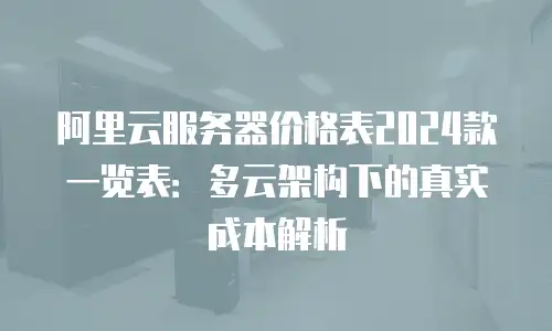 阿里云服务器价格表2024款一览表：多云架构下的真实成本解析