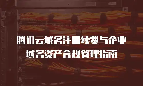 腾讯云域名注册续费与企业域名资产合规管理指南