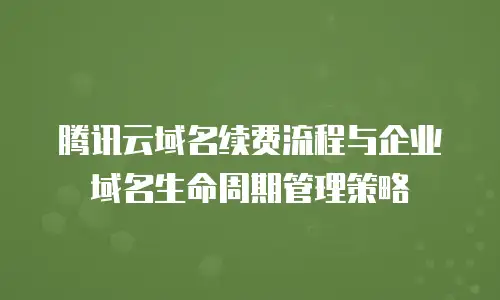 腾讯云域名续费流程与企业域名生命周期管理策略