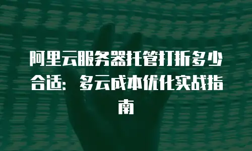 阿里云服务器托管打折多少合适：多云成本优化实战指南