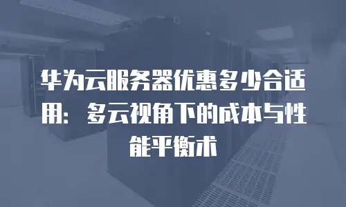 华为云服务器优惠多少合适用：多云视角下的成本与性能平衡术