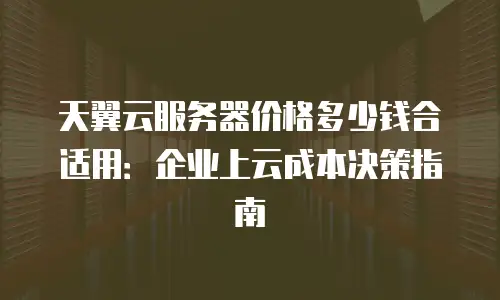 天翼云服务器价格多少钱合适用：企业上云成本决策指南