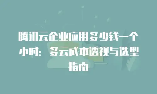 腾讯云企业应用多少钱一个小时：多云成本透视与选型指南