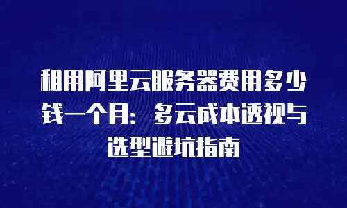 租用阿里云服务器费用多少钱一个月：多云成本透视与选型避坑指南