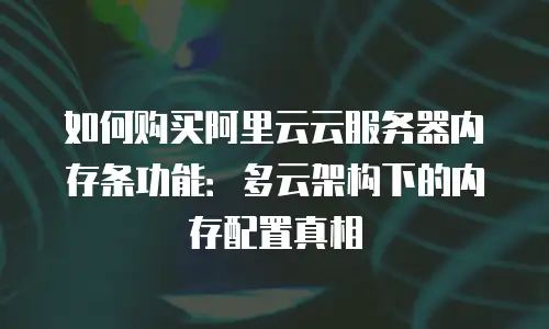 如何购买阿里云云服务器内存条功能：多云架构下的内存配置真相