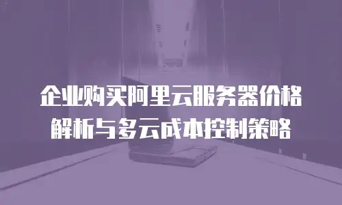 企业购买阿里云服务器价格解析与多云成本控制策略