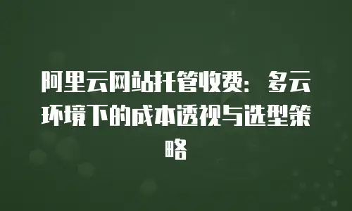 阿里云网站托管收费：多云环境下的成本透视与选型策略