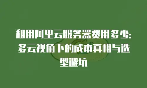 租用阿里云服务器费用多少：多云视角下的成本真相与选型避坑