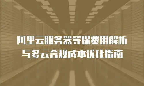 阿里云服务器等保费用解析与多云合规成本优化指南