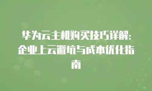 华为云主机购买技巧详解：企业上云避坑与成本优化指南