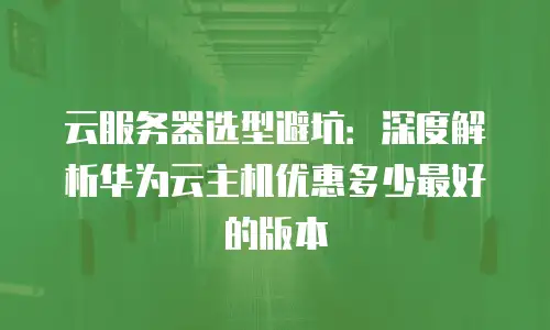 云服务器选型避坑：深度解析华为云主机优惠多少最好的版本