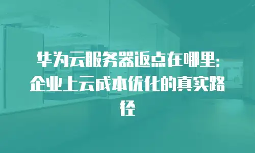 华为云服务器返点在哪里：企业上云成本优化的真实路径