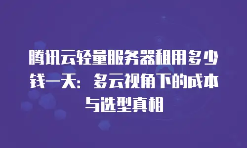 腾讯云轻量服务器租用多少钱一天：多云视角下的成本与选型真相