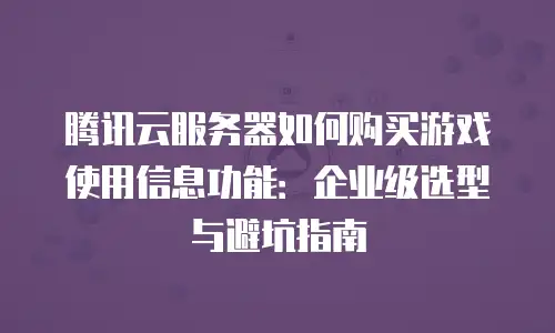腾讯云服务器如何购买游戏使用信息功能：企业级选型与避坑指南