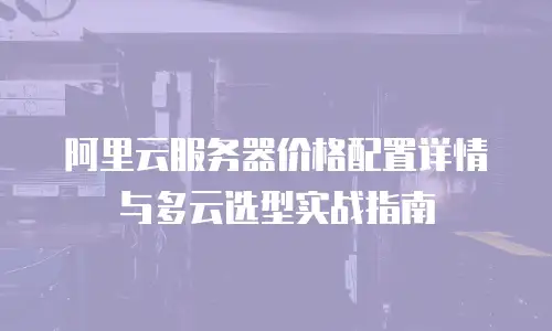 阿里云服务器价格配置详情与多云选型实战指南