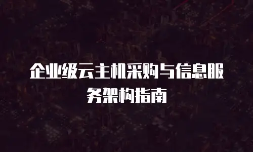 企业级云主机采购与信息服务架构指南