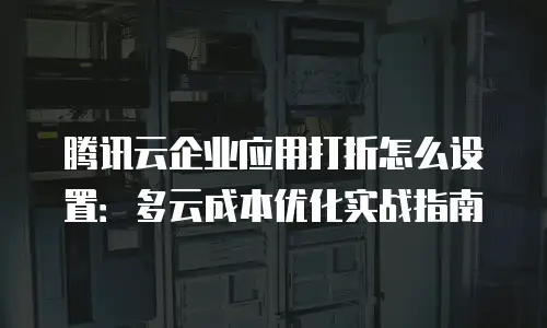 腾讯云企业应用打折怎么设置：多云成本优化实战指南