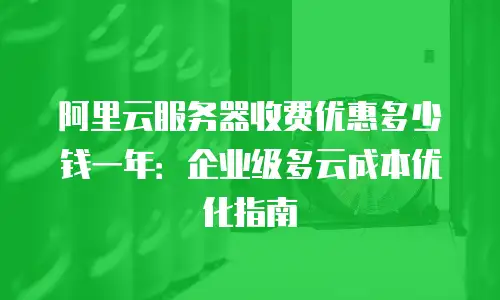 阿里云服务器收费优惠多少钱一年：企业级多云成本优化指南