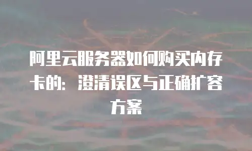 阿里云服务器如何购买内存卡的：澄清误区与正确扩容方案