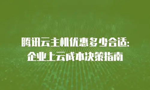 腾讯云主机优惠多少合适：企业上云成本决策指南