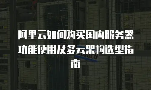 阿里云如何购买国内服务器功能使用及多云架构选型指南