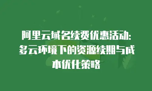 阿里云域名续费优惠活动：多云环境下的资源续期与成本优化策略