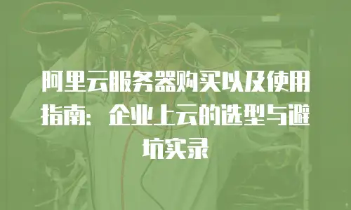 阿里云服务器购买以及使用指南：企业上云的选型与避坑实录