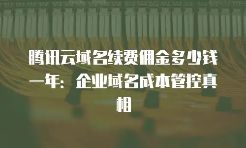 腾讯云域名续费佣金多少钱一年：企业域名成本管控真相