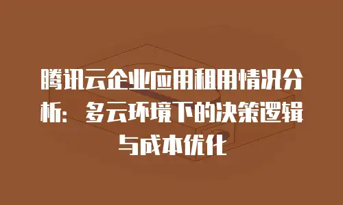 腾讯云企业应用租用情况分析：多云环境下的决策逻辑与成本优化