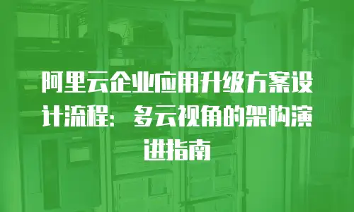 阿里云企业应用升级方案设计流程：多云视角的架构演进指南