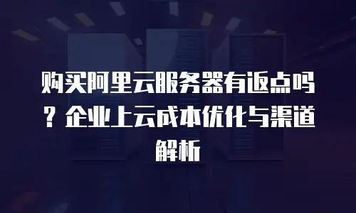 购买阿里云服务器有返点吗？企业上云成本优化与渠道解析