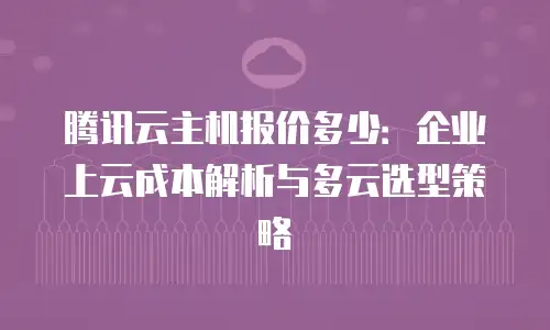 腾讯云主机报价多少：企业上云成本解析与多云选型策略