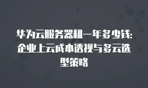 华为云服务器租一年多少钱：企业上云成本透视与多云选型策略