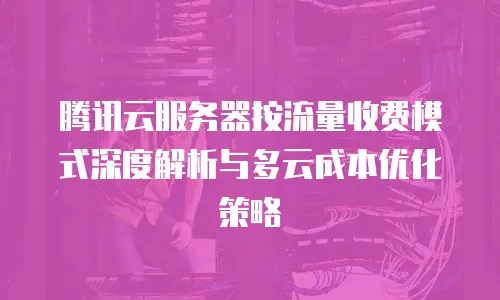 腾讯云服务器按流量收费模式深度解析与多云成本优化策略